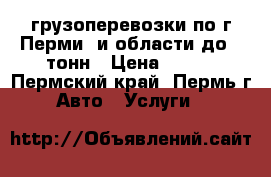 грузоперевозки по г.Перми  и области до 2 тонн › Цена ­ 350 - Пермский край, Пермь г. Авто » Услуги   